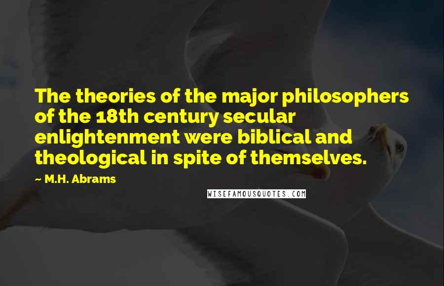 M.H. Abrams Quotes: The theories of the major philosophers of the 18th century secular enlightenment were biblical and theological in spite of themselves.