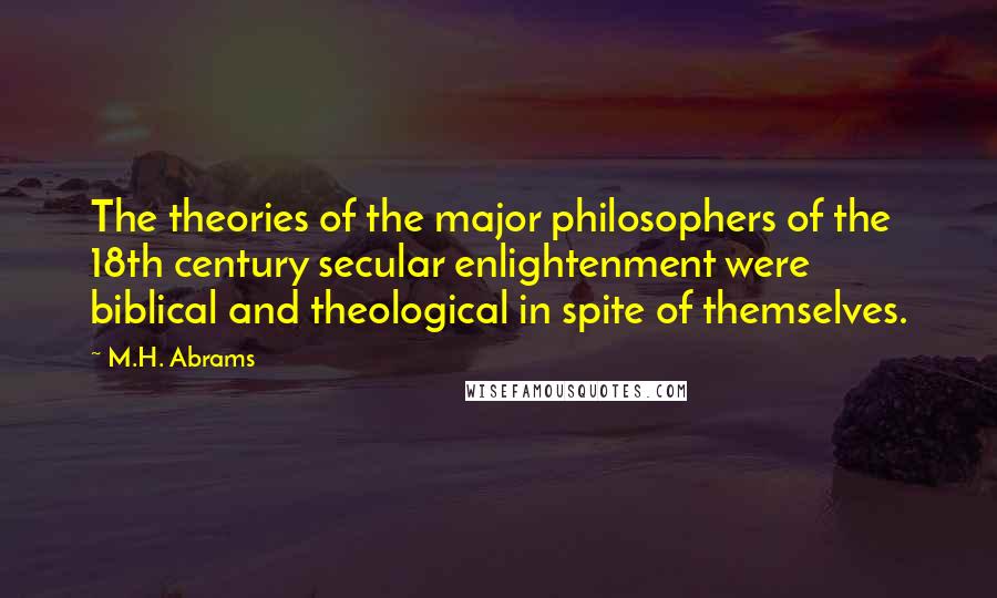 M.H. Abrams Quotes: The theories of the major philosophers of the 18th century secular enlightenment were biblical and theological in spite of themselves.