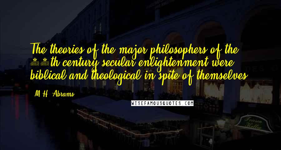 M.H. Abrams Quotes: The theories of the major philosophers of the 18th century secular enlightenment were biblical and theological in spite of themselves.