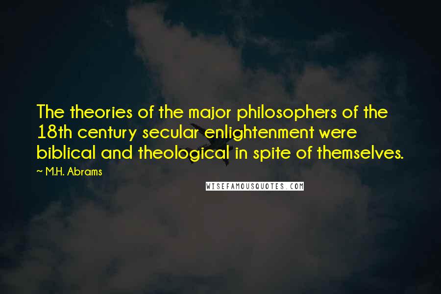 M.H. Abrams Quotes: The theories of the major philosophers of the 18th century secular enlightenment were biblical and theological in spite of themselves.