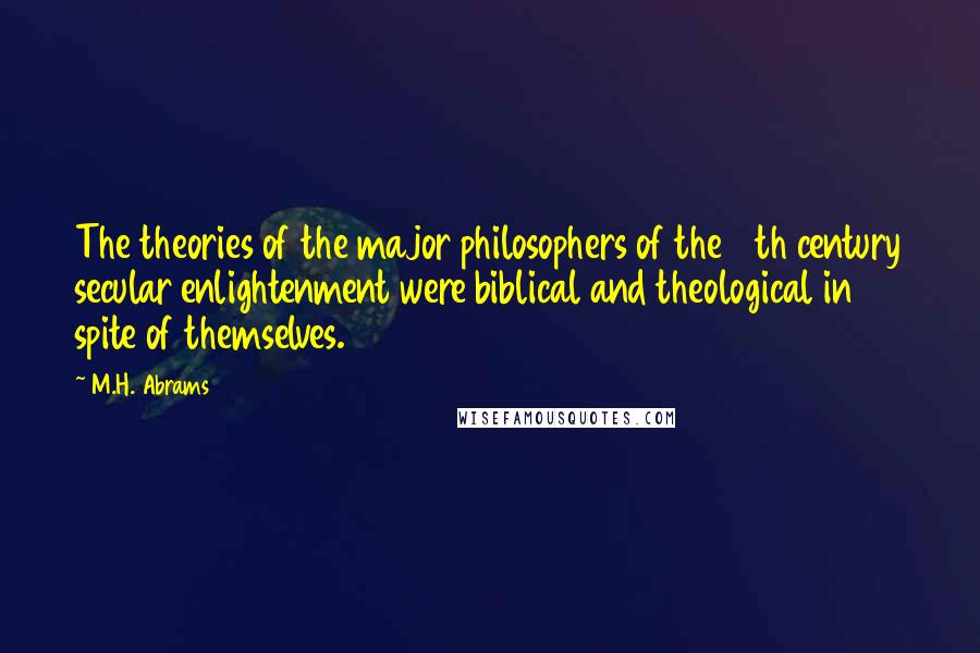 M.H. Abrams Quotes: The theories of the major philosophers of the 18th century secular enlightenment were biblical and theological in spite of themselves.