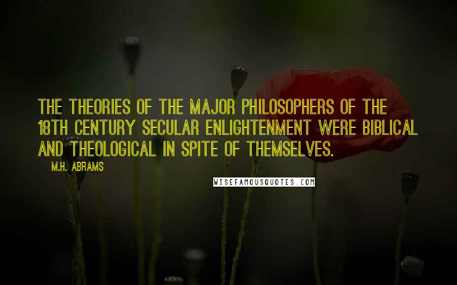 M.H. Abrams Quotes: The theories of the major philosophers of the 18th century secular enlightenment were biblical and theological in spite of themselves.