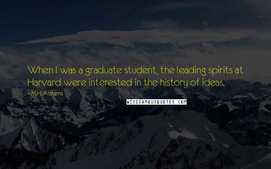 M.H. Abrams Quotes: When I was a graduate student, the leading spirits at Harvard were interested in the history of ideas.