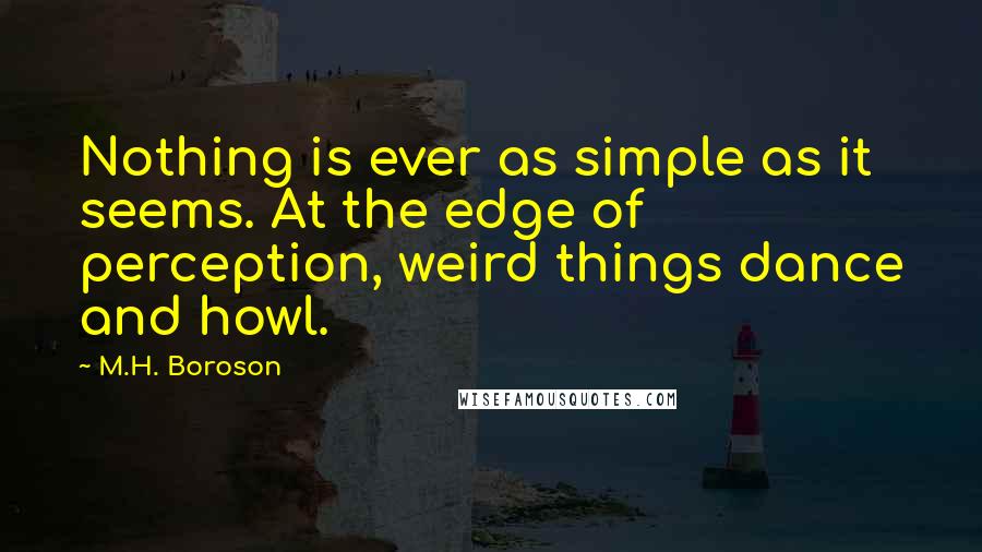 M.H. Boroson Quotes: Nothing is ever as simple as it seems. At the edge of perception, weird things dance and howl.