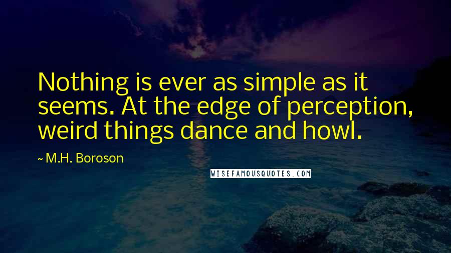 M.H. Boroson Quotes: Nothing is ever as simple as it seems. At the edge of perception, weird things dance and howl.