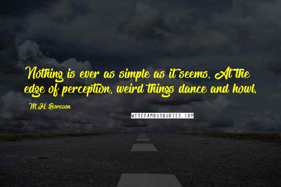 M.H. Boroson Quotes: Nothing is ever as simple as it seems. At the edge of perception, weird things dance and howl.