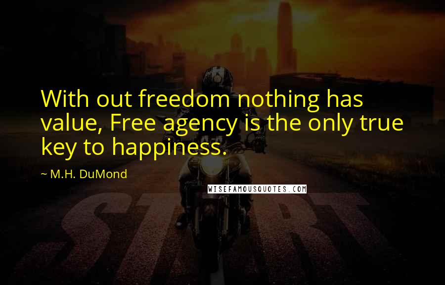 M.H. DuMond Quotes: With out freedom nothing has value, Free agency is the only true key to happiness.