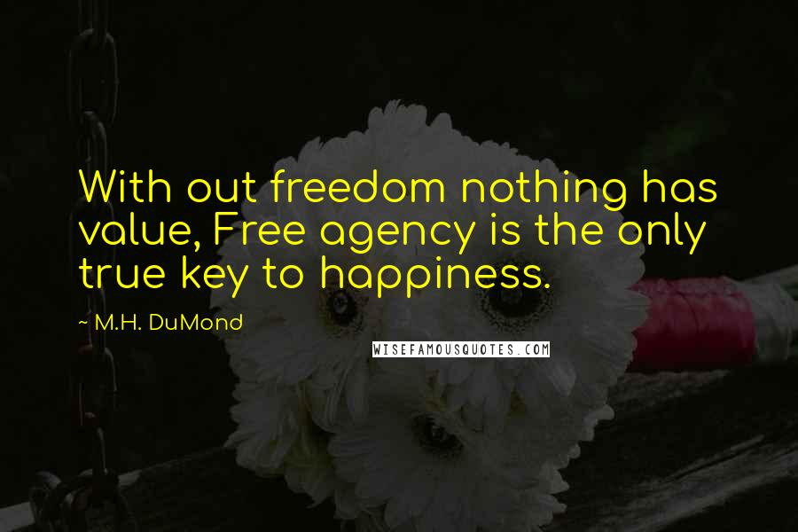 M.H. DuMond Quotes: With out freedom nothing has value, Free agency is the only true key to happiness.
