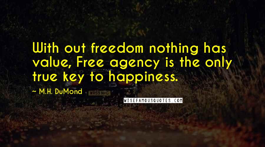 M.H. DuMond Quotes: With out freedom nothing has value, Free agency is the only true key to happiness.
