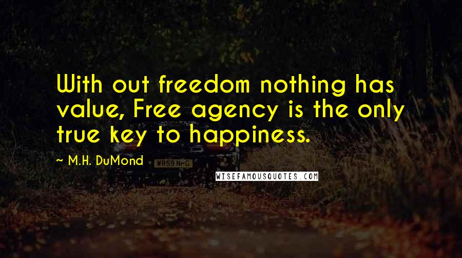 M.H. DuMond Quotes: With out freedom nothing has value, Free agency is the only true key to happiness.