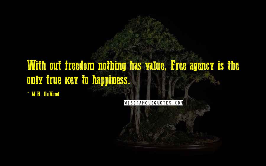 M.H. DuMond Quotes: With out freedom nothing has value, Free agency is the only true key to happiness.