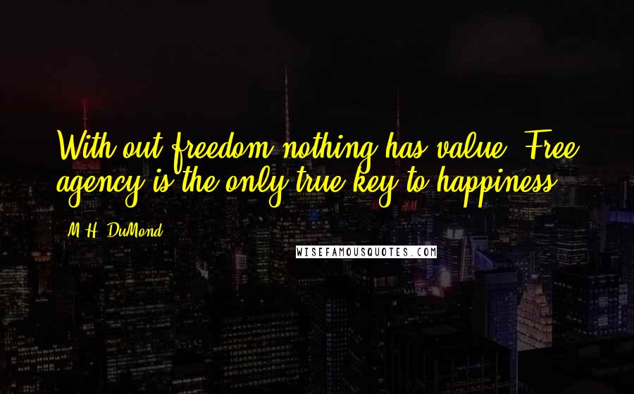 M.H. DuMond Quotes: With out freedom nothing has value, Free agency is the only true key to happiness.