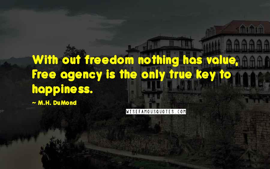 M.H. DuMond Quotes: With out freedom nothing has value, Free agency is the only true key to happiness.