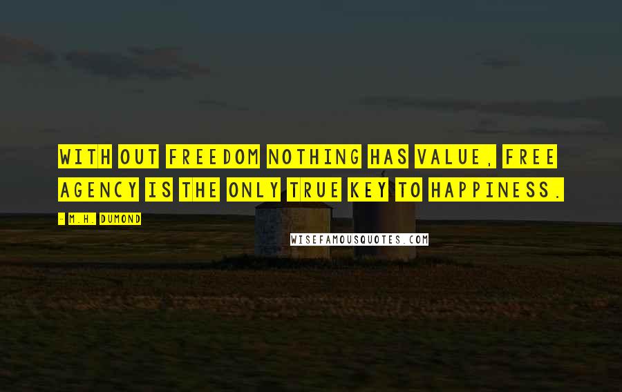 M.H. DuMond Quotes: With out freedom nothing has value, Free agency is the only true key to happiness.