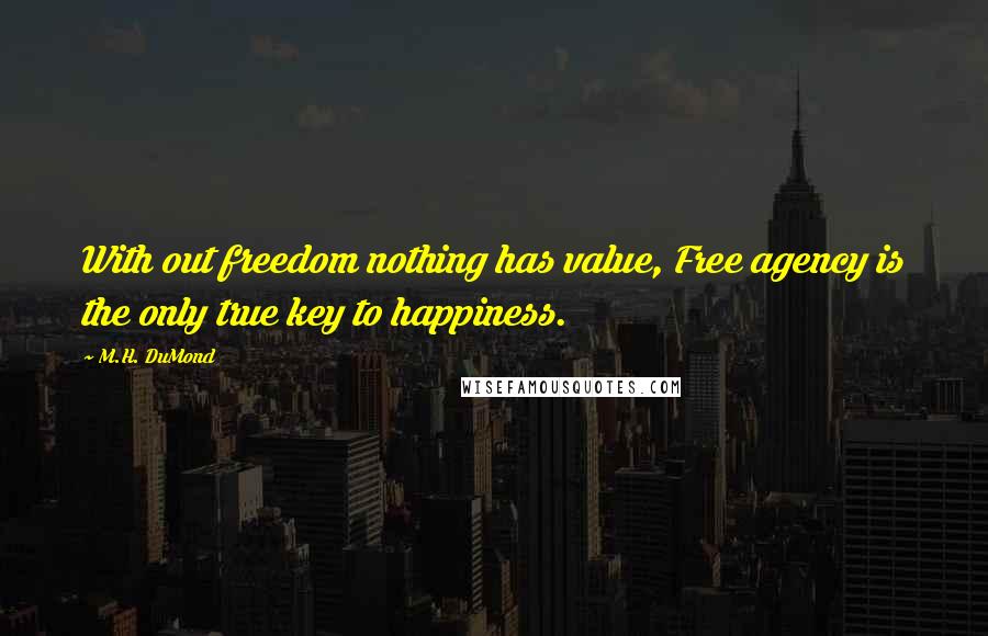 M.H. DuMond Quotes: With out freedom nothing has value, Free agency is the only true key to happiness.