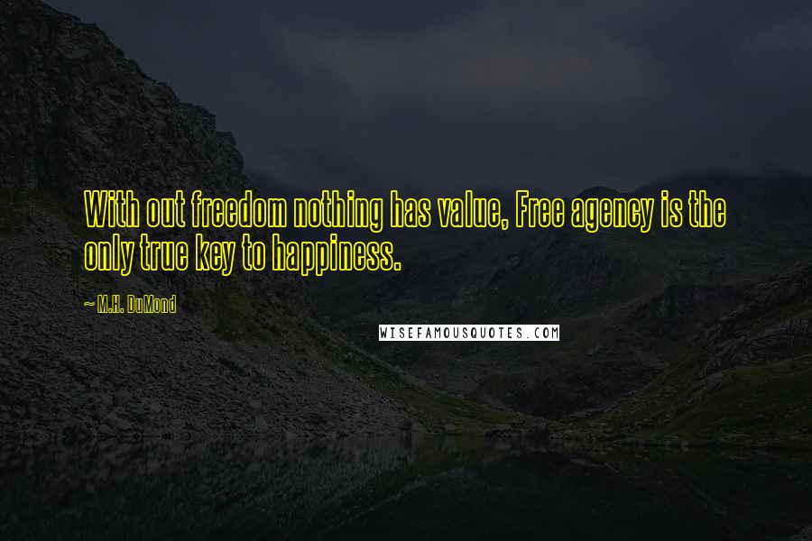 M.H. DuMond Quotes: With out freedom nothing has value, Free agency is the only true key to happiness.