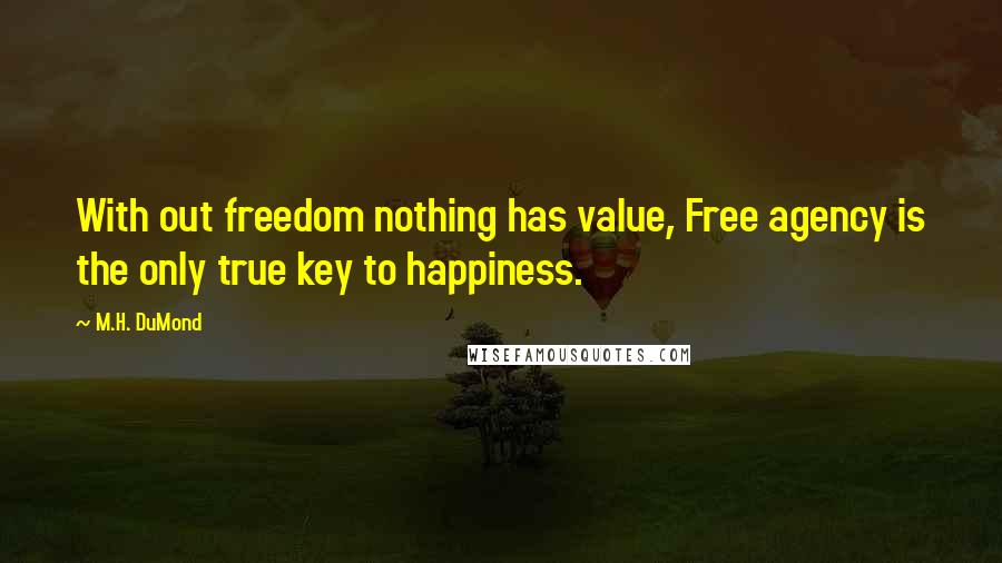 M.H. DuMond Quotes: With out freedom nothing has value, Free agency is the only true key to happiness.