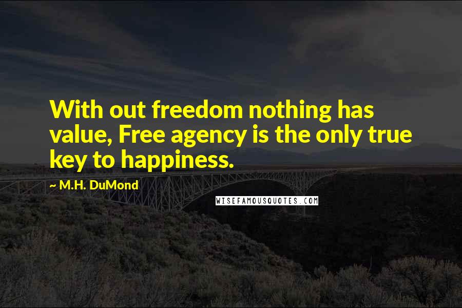 M.H. DuMond Quotes: With out freedom nothing has value, Free agency is the only true key to happiness.