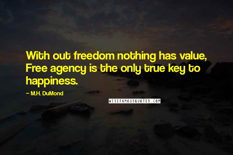 M.H. DuMond Quotes: With out freedom nothing has value, Free agency is the only true key to happiness.