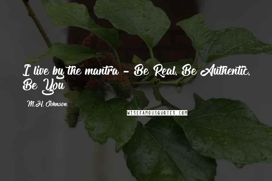 M.H. Johnson Quotes: I live by the mantra - Be Real. Be Authentic. Be You!