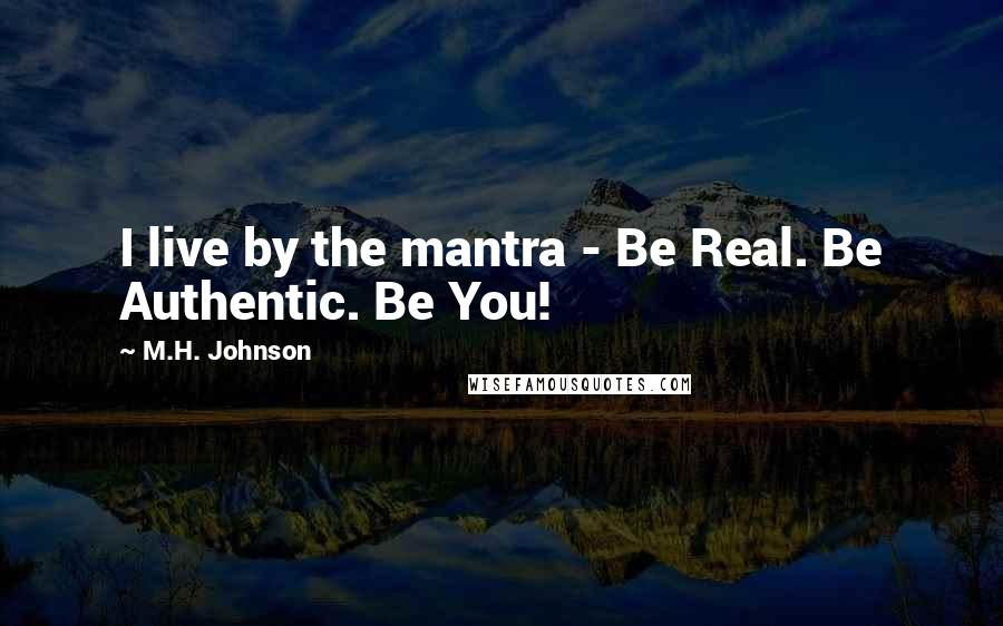 M.H. Johnson Quotes: I live by the mantra - Be Real. Be Authentic. Be You!