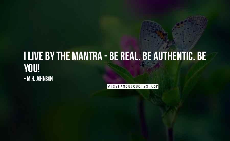 M.H. Johnson Quotes: I live by the mantra - Be Real. Be Authentic. Be You!