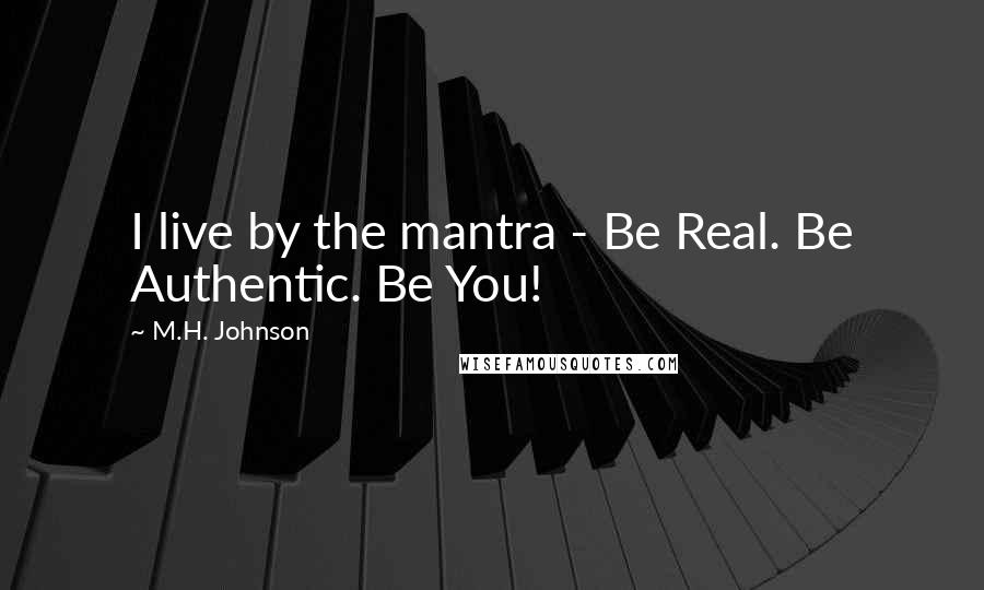 M.H. Johnson Quotes: I live by the mantra - Be Real. Be Authentic. Be You!