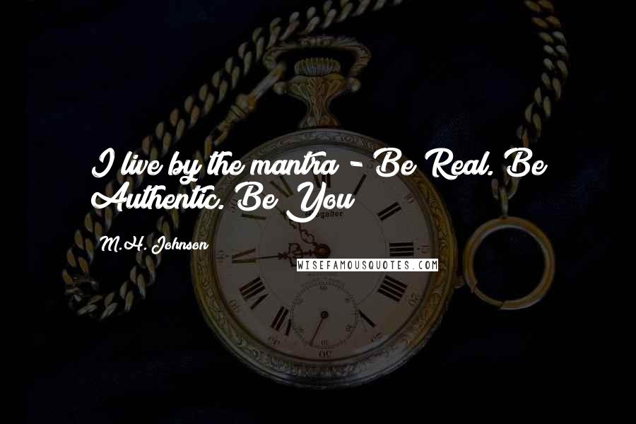 M.H. Johnson Quotes: I live by the mantra - Be Real. Be Authentic. Be You!