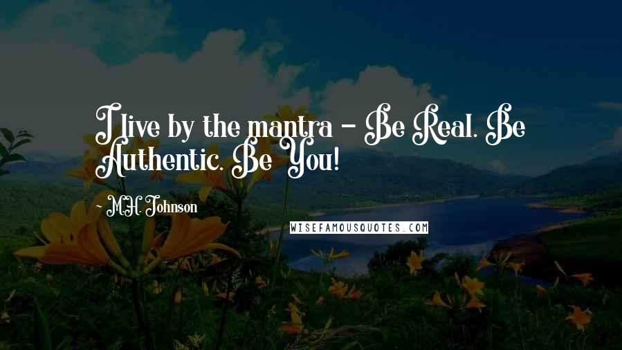 M.H. Johnson Quotes: I live by the mantra - Be Real. Be Authentic. Be You!