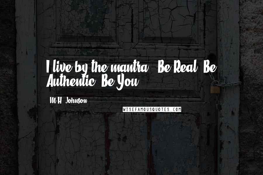 M.H. Johnson Quotes: I live by the mantra - Be Real. Be Authentic. Be You!