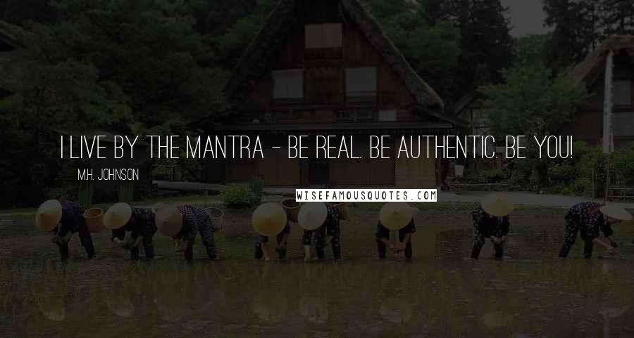 M.H. Johnson Quotes: I live by the mantra - Be Real. Be Authentic. Be You!