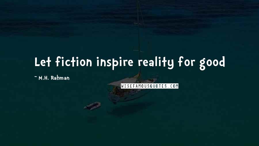 M.H. Rahman Quotes: Let fiction inspire reality for good