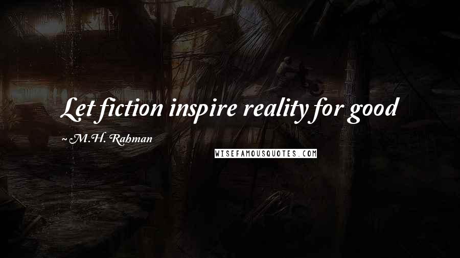 M.H. Rahman Quotes: Let fiction inspire reality for good