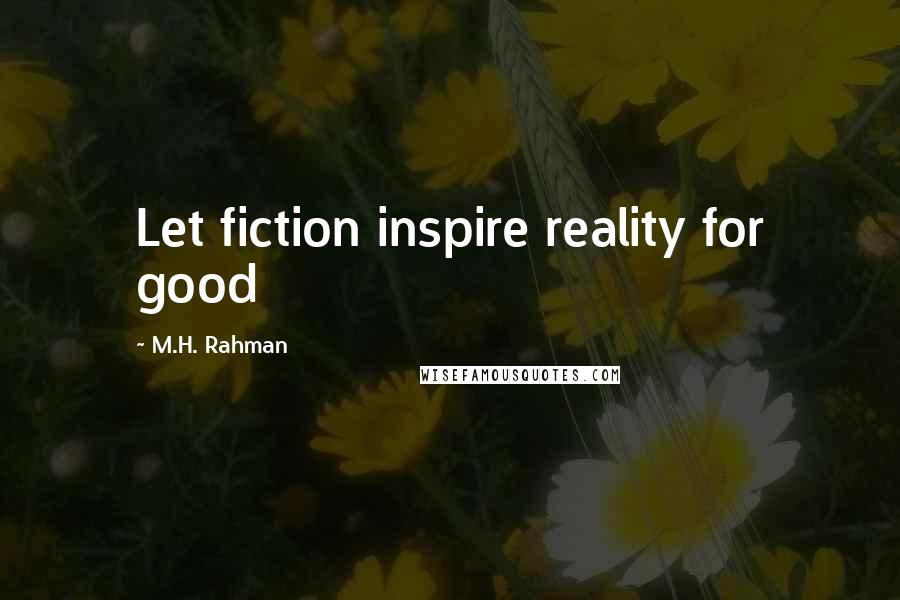 M.H. Rahman Quotes: Let fiction inspire reality for good