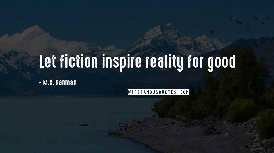 M.H. Rahman Quotes: Let fiction inspire reality for good