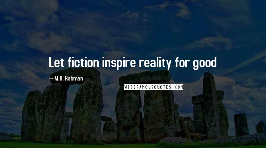 M.H. Rahman Quotes: Let fiction inspire reality for good