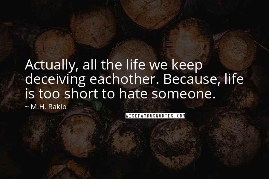 M.H. Rakib Quotes: Actually, all the life we keep deceiving eachother. Because, life is too short to hate someone.