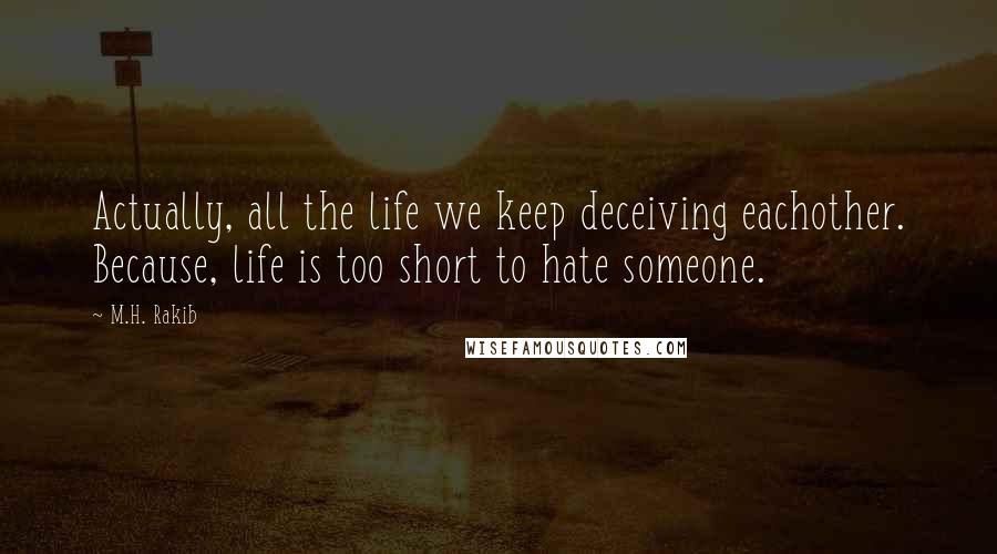 M.H. Rakib Quotes: Actually, all the life we keep deceiving eachother. Because, life is too short to hate someone.