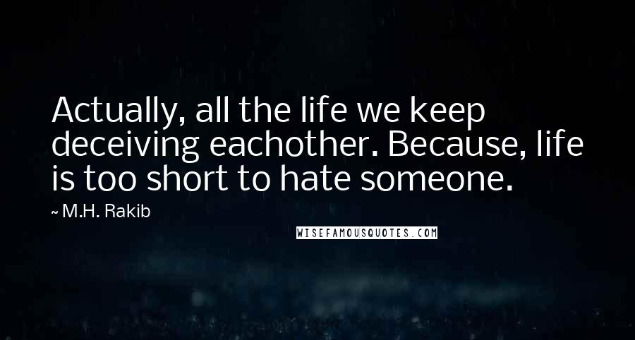 M.H. Rakib Quotes: Actually, all the life we keep deceiving eachother. Because, life is too short to hate someone.