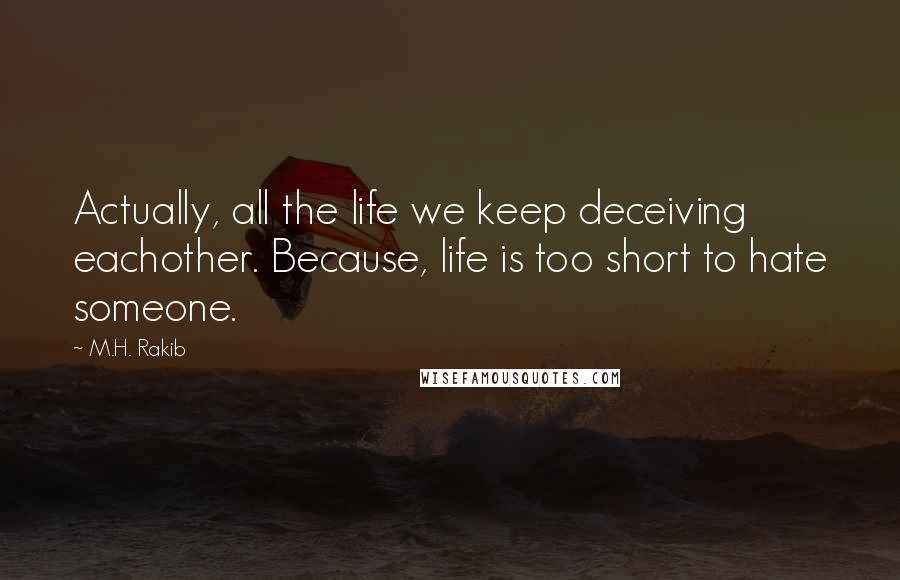 M.H. Rakib Quotes: Actually, all the life we keep deceiving eachother. Because, life is too short to hate someone.