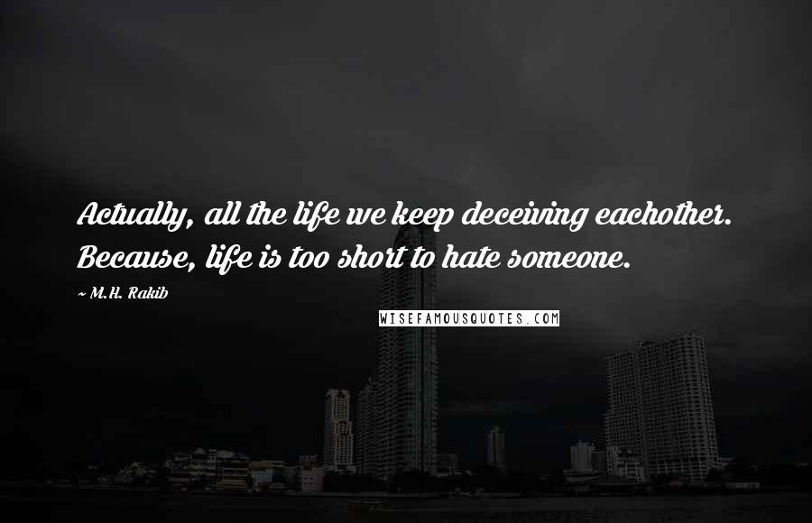 M.H. Rakib Quotes: Actually, all the life we keep deceiving eachother. Because, life is too short to hate someone.