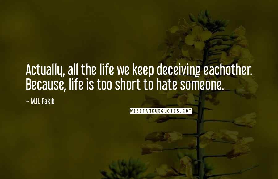 M.H. Rakib Quotes: Actually, all the life we keep deceiving eachother. Because, life is too short to hate someone.