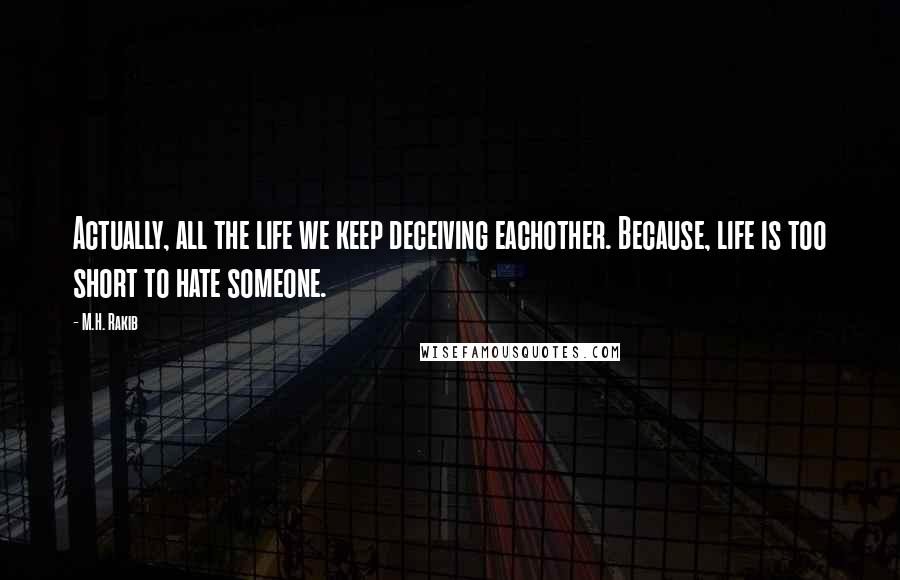 M.H. Rakib Quotes: Actually, all the life we keep deceiving eachother. Because, life is too short to hate someone.