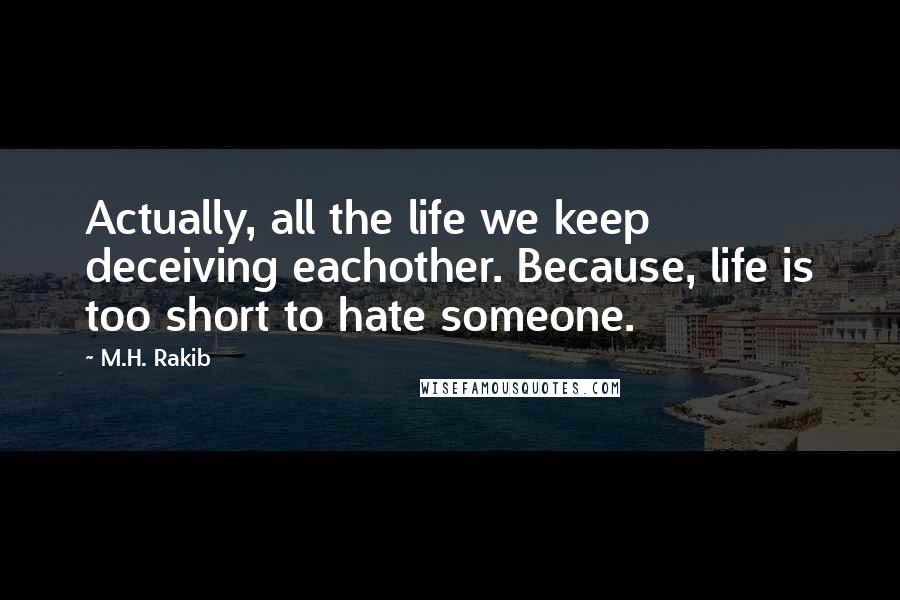 M.H. Rakib Quotes: Actually, all the life we keep deceiving eachother. Because, life is too short to hate someone.