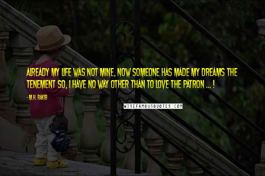 M.H. Rakib Quotes: Already my life was not mine, Now someone has made my Dreams the Tenement so, I have no way other than to love the Patron ... !