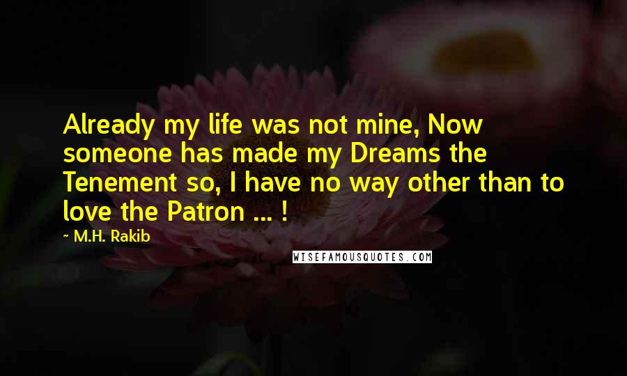 M.H. Rakib Quotes: Already my life was not mine, Now someone has made my Dreams the Tenement so, I have no way other than to love the Patron ... !