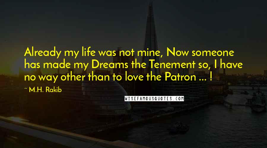M.H. Rakib Quotes: Already my life was not mine, Now someone has made my Dreams the Tenement so, I have no way other than to love the Patron ... !