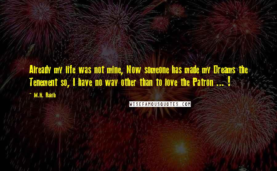 M.H. Rakib Quotes: Already my life was not mine, Now someone has made my Dreams the Tenement so, I have no way other than to love the Patron ... !