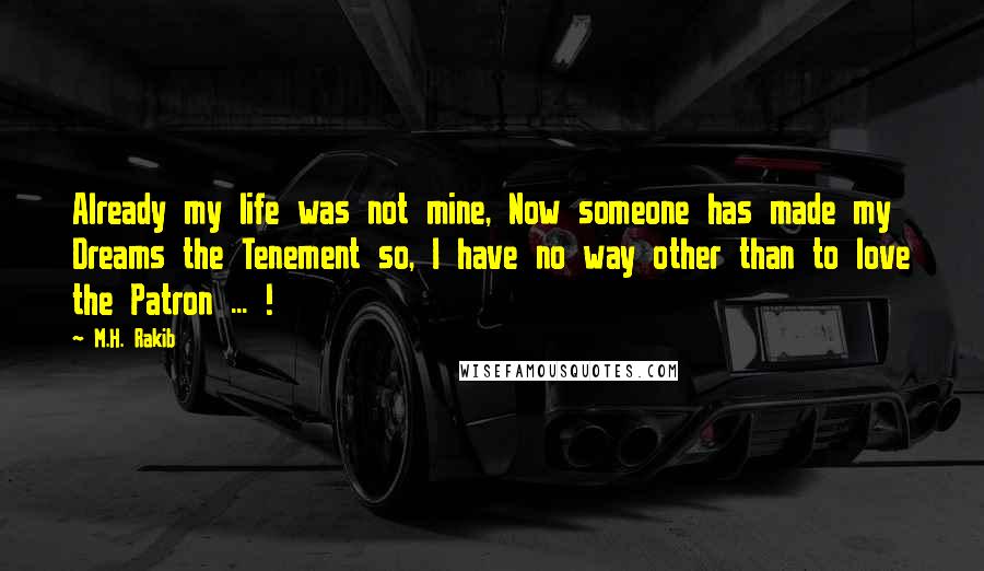 M.H. Rakib Quotes: Already my life was not mine, Now someone has made my Dreams the Tenement so, I have no way other than to love the Patron ... !