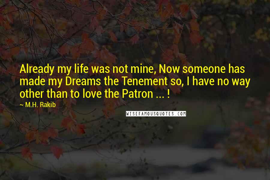 M.H. Rakib Quotes: Already my life was not mine, Now someone has made my Dreams the Tenement so, I have no way other than to love the Patron ... !